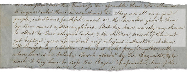 A passage from the Rev. James Van de Velde’s letter reads: “They are all very good people, industrious, faithful, moral, &c. — the character given to them by their owners & their neighbors. But they have scarcely any chance to attend to their religious duties, & the children, several of them not yet baptized, grew up without any religious instruction whatever.”